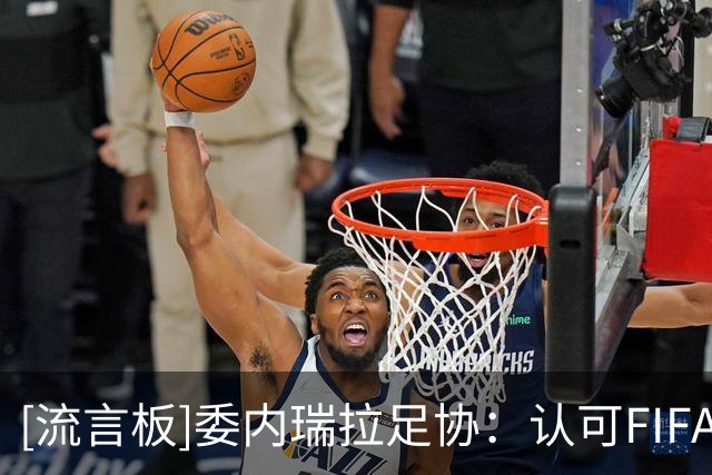 [流言板]委内瑞拉足协：认可FIFA撤回争议项目，继续信任因凡蒂诺